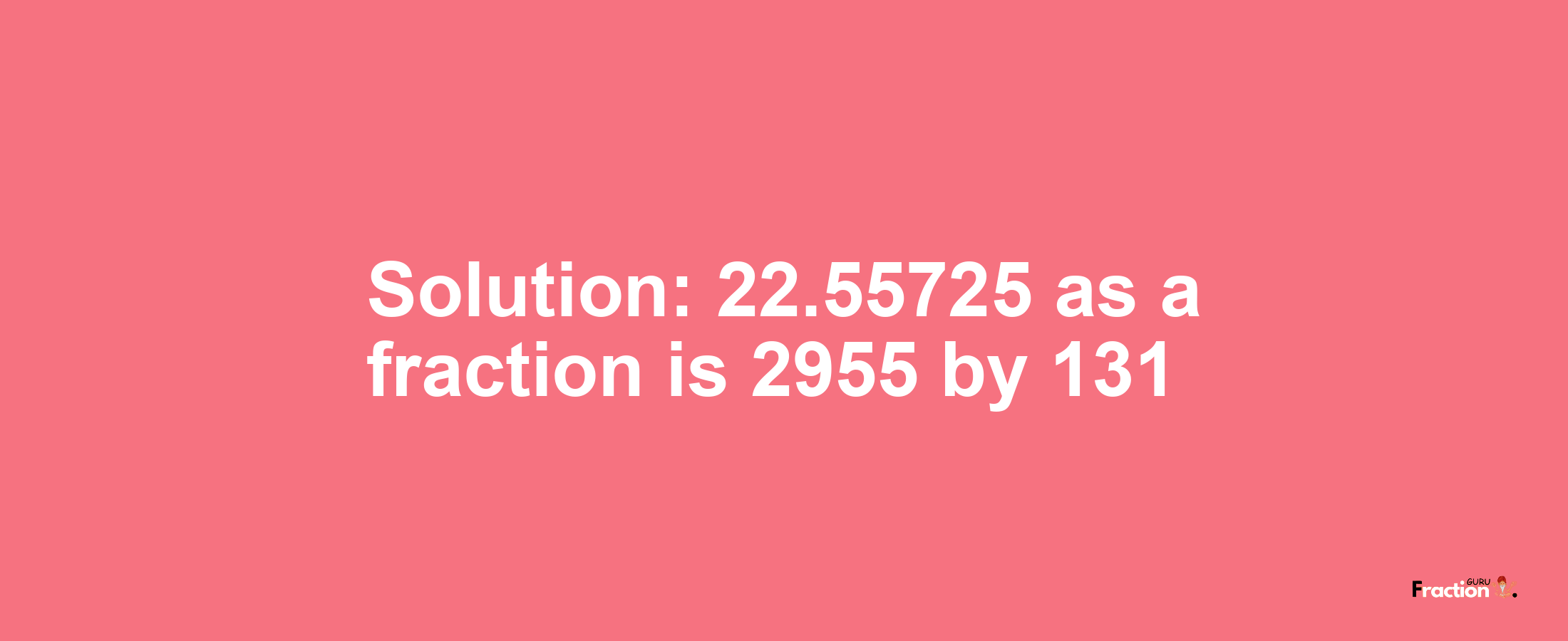 Solution:22.55725 as a fraction is 2955/131